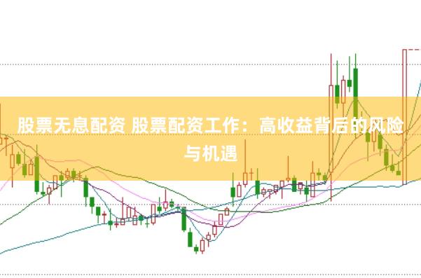 股票无息配资 股票配资工作：高收益背后的风险与机遇