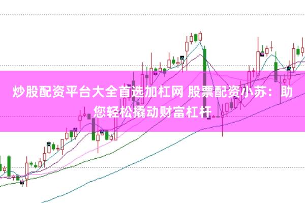 炒股配资平台大全首选加杠网 股票配资小苏：助您轻松撬动财富杠杆