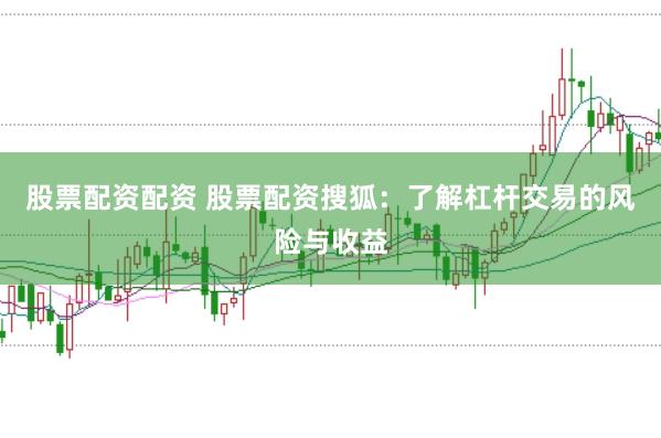 股票配资配资 股票配资搜狐：了解杠杆交易的风险与收益