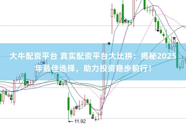 大牛配资平台 真实配资平台大比拼：揭秘2025年最佳选择，助力投资稳步前行！