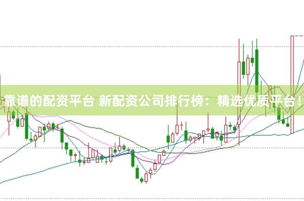 靠谱的配资平台 新配资公司排行榜：精选优质平台！