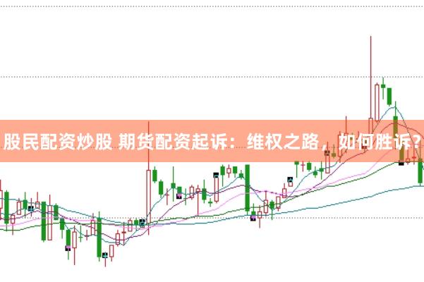 股民配资炒股 期货配资起诉：维权之路，如何胜诉？