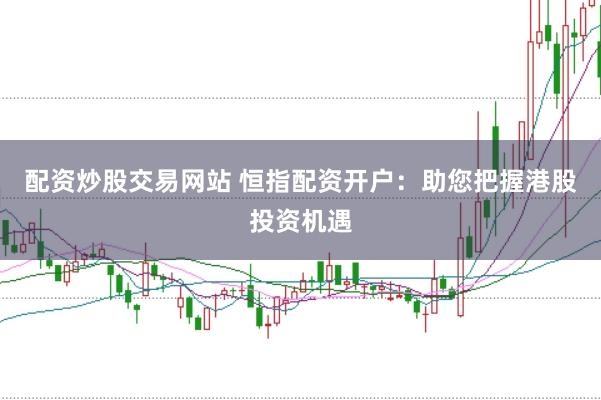 配资炒股交易网站 恒指配资开户：助您把握港股投资机遇