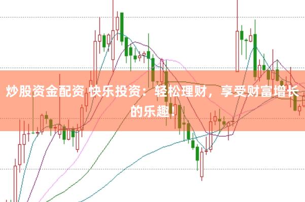 炒股资金配资 快乐投资：轻松理财，享受财富增长的乐趣！