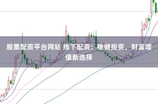 股票配资平台网站 线下配资：稳健投资，财富增值新选择