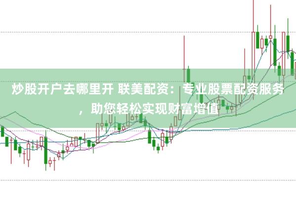 炒股开户去哪里开 联美配资：专业股票配资服务，助您轻松实现财富增值