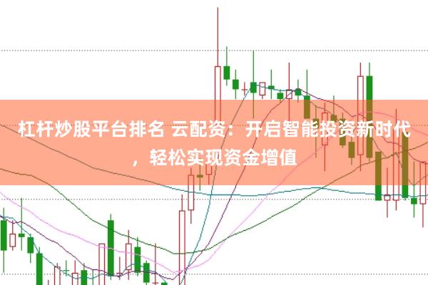 杠杆炒股平台排名 云配资：开启智能投资新时代，轻松实现资金增值
