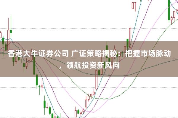 香港大牛证券公司 广证策略揭秘：把握市场脉动，领航投资新风向