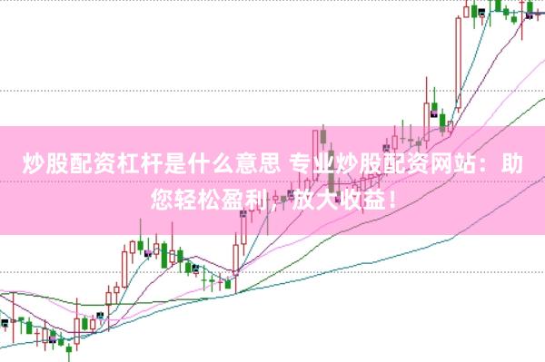 炒股配资杠杆是什么意思 专业炒股配资网站：助您轻松盈利，放大收益！