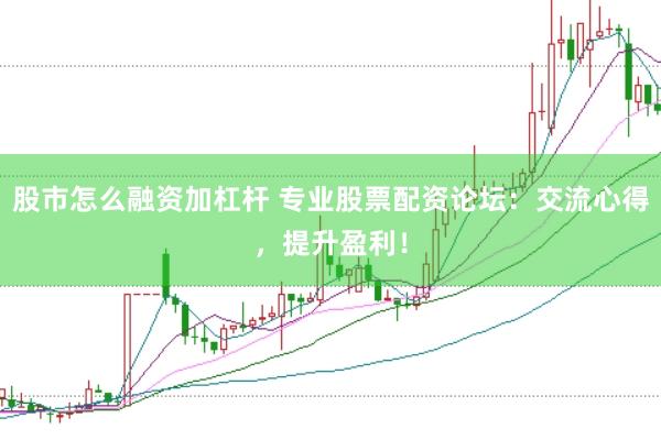 股市怎么融资加杠杆 专业股票配资论坛：交流心得，提升盈利！