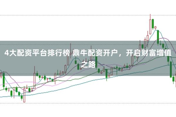 4大配资平台排行榜 鼎牛配资开户，开启财富增值之路