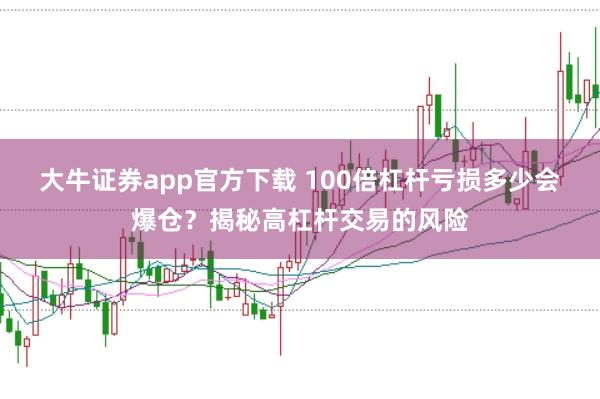 大牛证券app官方下载 100倍杠杆亏损多少会爆仓？揭秘高杠杆交易的风险