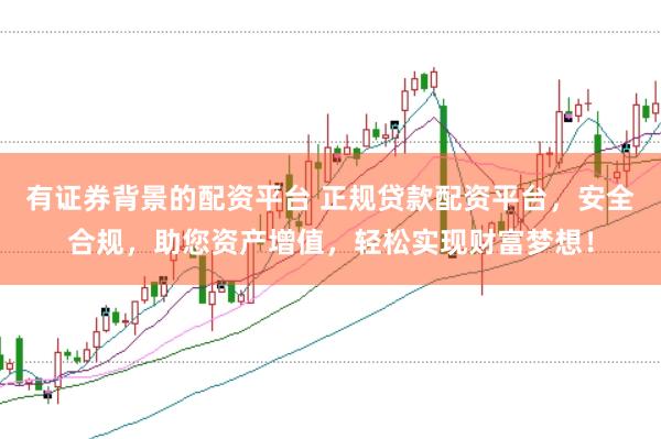 有证券背景的配资平台 正规贷款配资平台，安全合规，助您资产增值，轻松实现财富梦想！