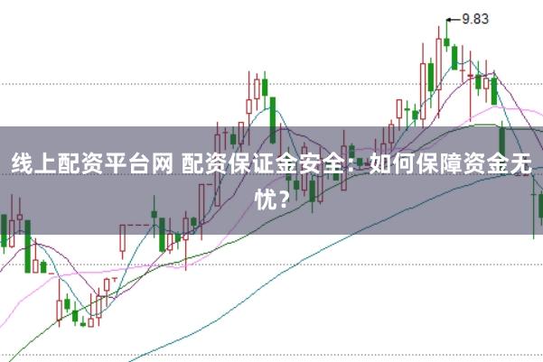 线上配资平台网 配资保证金安全：如何保障资金无忧？