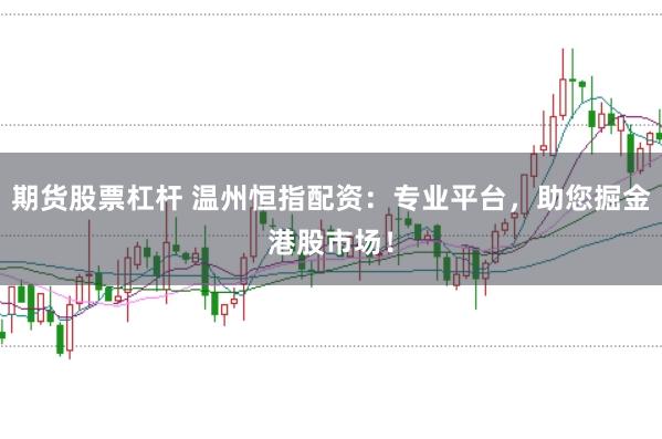 期货股票杠杆 温州恒指配资：专业平台，助您掘金港股市场！
