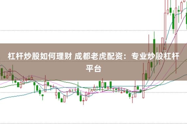 杠杆炒股如何理财 成都老虎配资：专业炒股杠杆平台