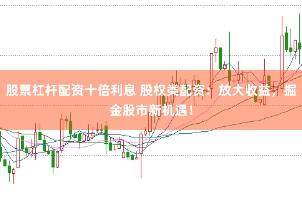 股票杠杆配资十倍利息 股权类配资：放大收益，掘金股市新机遇！