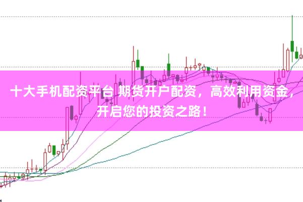 十大手机配资平台 期货开户配资，高效利用资金，开启您的投资之路！