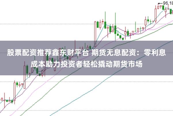 股票配资推荐鑫东财平台 期货无息配资：零利息成本助力投资者轻松撬动期货市场