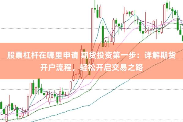股票杠杆在哪里申请 期货投资第一步：详解期货开户流程，轻松开启交易之路