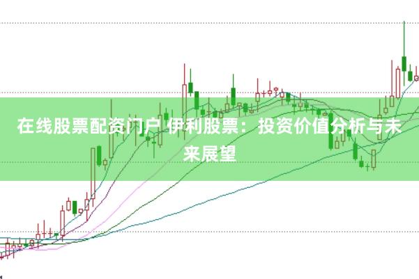在线股票配资门户 伊利股票：投资价值分析与未来展望