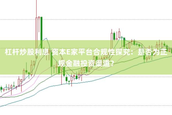 杠杆炒股利息 资本E家平台合规性探究：是否为正规金融投资渠道？