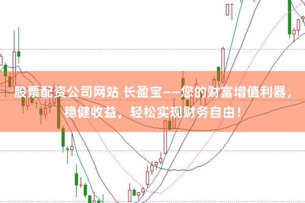 股票配资公司网站 长盈宝——您的财富增值利器，稳健收益，轻松实现财务自由！