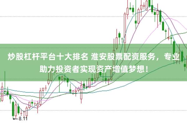 炒股杠杆平台十大排名 淮安股票配资服务，专业助力投资者实现资产增值梦想！