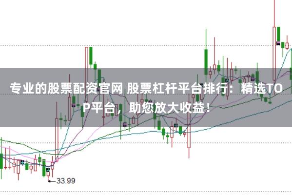 专业的股票配资官网 股票杠杆平台排行：精选TOP平台，助您放大收益！