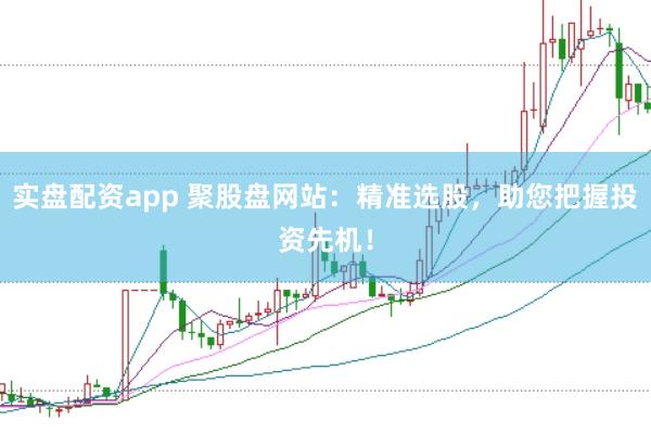 实盘配资app 聚股盘网站：精准选股，助您把握投资先机！