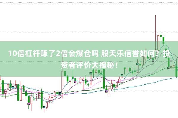 10倍杠杆赚了2倍会爆仓吗 股天乐信誉如何？投资者评价大揭秘！