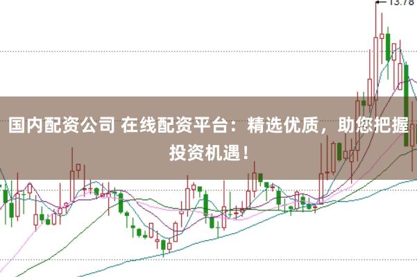 国内配资公司 在线配资平台：精选优质，助您把握投资机遇！