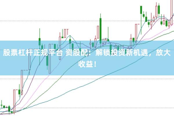 股票杠杆正规平台 资股配：解锁投资新机遇，放大收益！