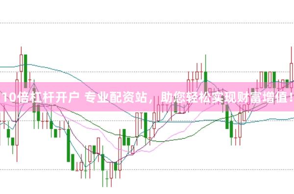 10倍杠杆开户 专业配资站，助您轻松实现财富增值！