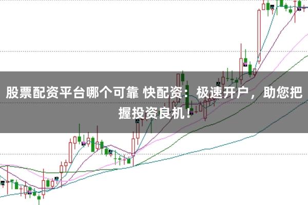 股票配资平台哪个可靠 快配资：极速开户，助您把握投资良机！