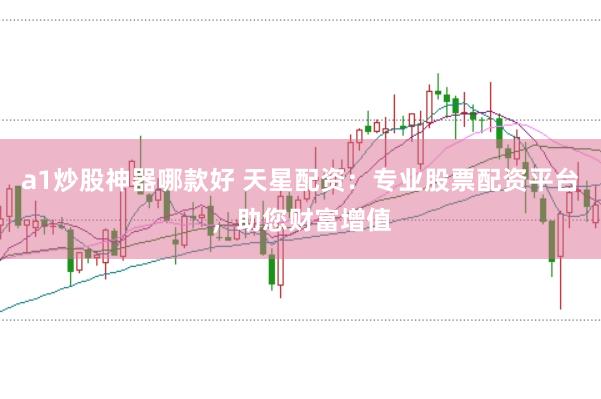 a1炒股神器哪款好 天星配资：专业股票配资平台，助您财富增值