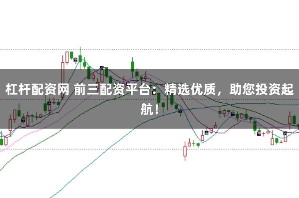 杠杆配资网 前三配资平台：精选优质，助您投资起航！