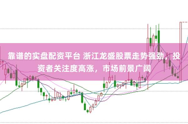 靠谱的实盘配资平台 浙江龙盛股票走势强劲，投资者关注度高涨，市场前景广阔