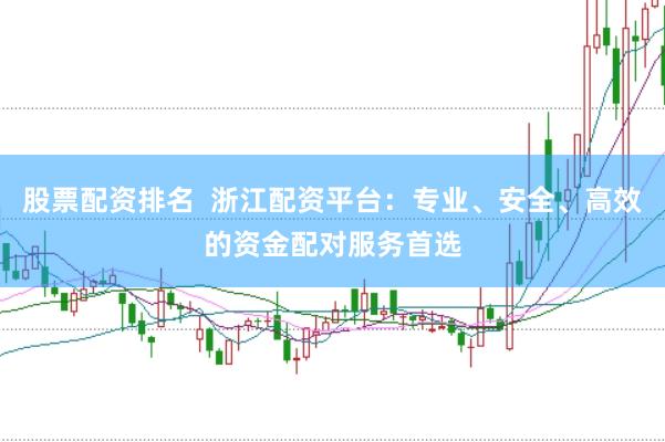 股票配资排名  浙江配资平台：专业、安全、高效的资金配对服务首选