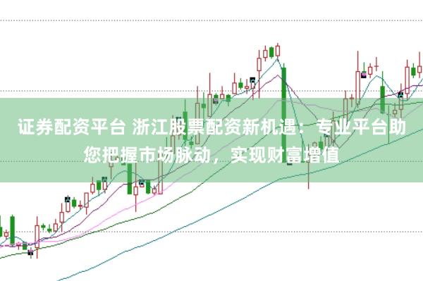 证券配资平台 浙江股票配资新机遇：专业平台助您把握市场脉动，实现财富增值