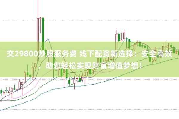 交29800炒股服务费 线下配资新选择：安全高效，助您轻松实现财富增值梦想！