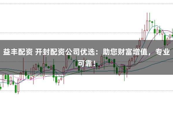 益丰配资 开封配资公司优选：助您财富增值，专业可靠！