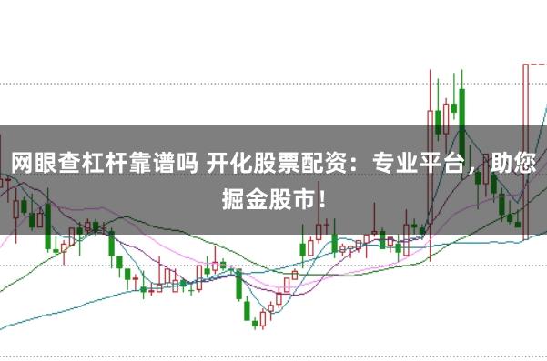网眼查杠杆靠谱吗 开化股票配资：专业平台，助您掘金股市！