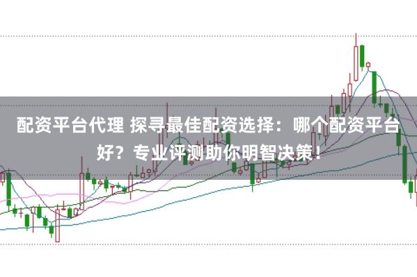 配资平台代理 探寻最佳配资选择：哪个配资平台好？专业评测助你明智决策！