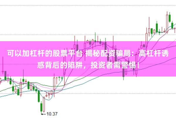 可以加杠杆的股票平台 揭秘配资骗局：高杠杆诱惑背后的陷阱，投资者需警惕！