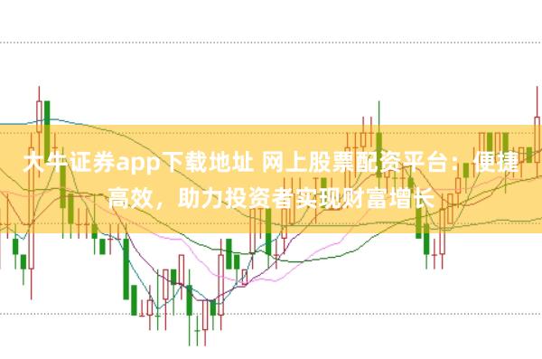 大牛证券app下载地址 网上股票配资平台：便捷高效，助力投资者实现财富增长
