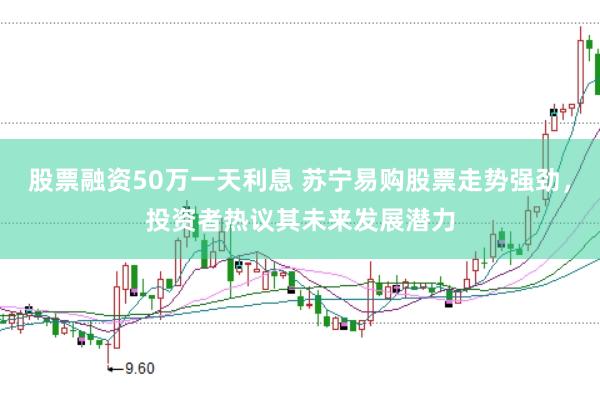 股票融资50万一天利息 苏宁易购股票走势强劲，投资者热议其未来发展潜力