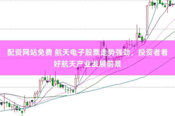 配资网站免费 航天电子股票走势强劲，投资者看好航天产业发展前景