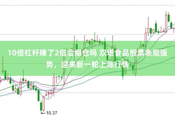 10倍杠杆赚了2倍会爆仓吗 双塔食品股票表现强势，迎来新一轮上涨行情