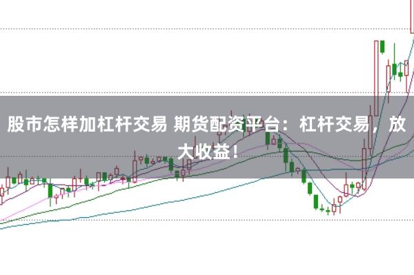 股市怎样加杠杆交易 期货配资平台：杠杆交易，放大收益！